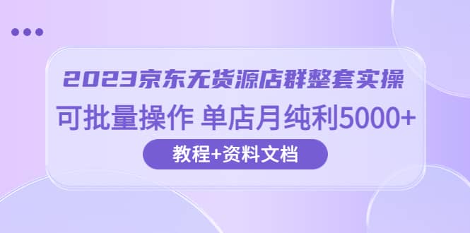 2023京东-无货源店群整套实操 可批量操作 单店月纯利5000 63节课 资料文档-芸启轻创