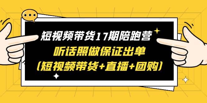 短视频带货17期陪跑营 听话照做保证出单（短视频带货 直播 团购）-芸启轻创