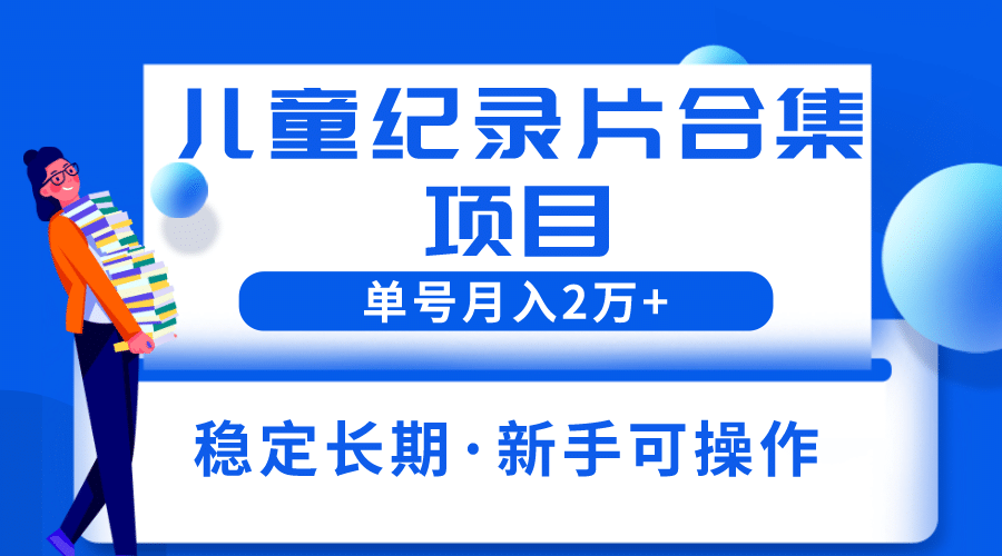 2023儿童纪录片合集项目，单个账号轻松月入2w-芸启轻创