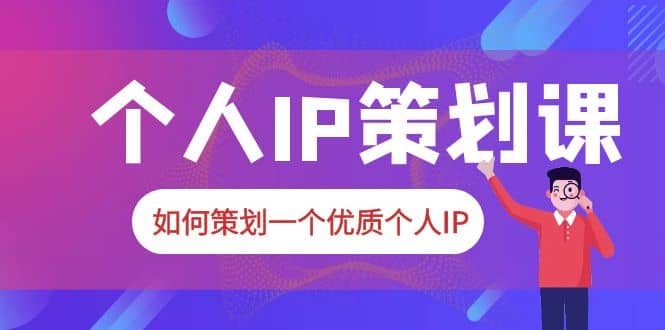 2023普通人都能起飞的个人IP策划课，如何策划一个优质个人IP-芸启轻创