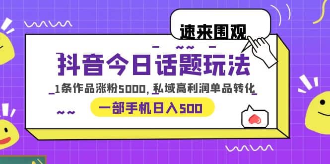 抖音今日话题玩法，1条作品涨粉5000，私域高利润单品转化 一部手机日入500-芸启轻创
