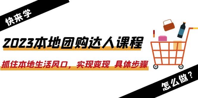 2023本地团购达人课程：抓住本地生活风口，实现变现 具体步骤（22节课）-芸启轻创