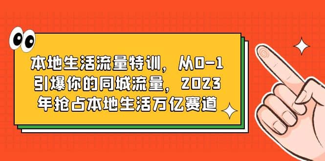 本地生活流量特训，从0-1引爆你的同城流量，2023年抢占本地生活万亿赛道-芸启轻创