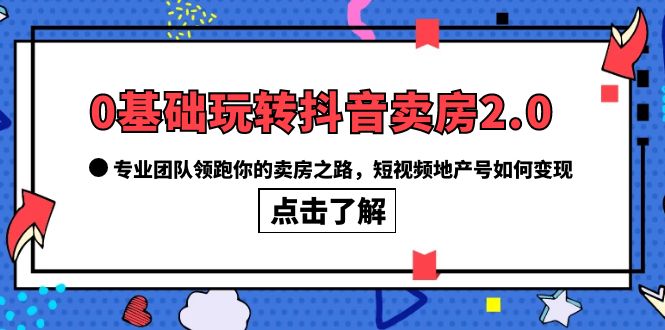 0基础玩转抖音-卖房2.0，专业团队领跑你的卖房之路，短视频地产号如何变现-芸启轻创