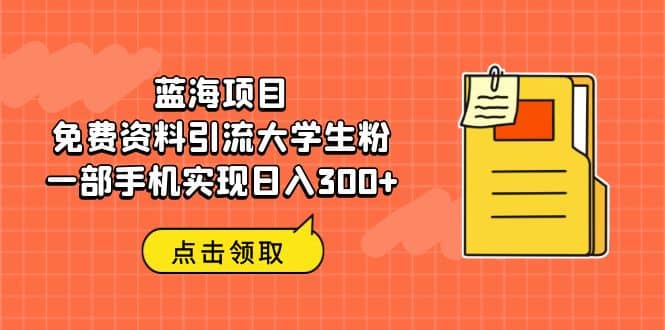 蓝海项目，免费资料引流大学生粉一部手机实现日入300-芸启轻创