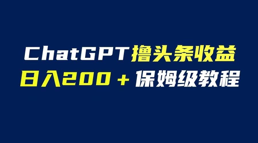 GPT解放双手撸头条收益，日入200保姆级教程，自媒体小白无脑操作-芸启轻创