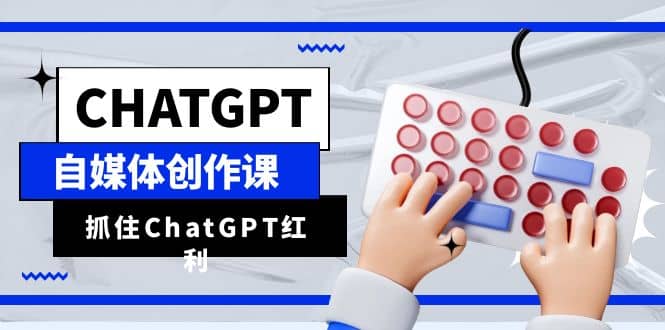 ChatGPT自媒体创作课，抓住ChatGPT红利，助你创作效率提升10倍-芸启轻创