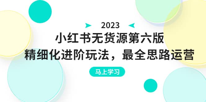绅白不白·小红书无货源第六版，精细化进阶玩法，最全思路运营，可长久操作-芸启轻创
