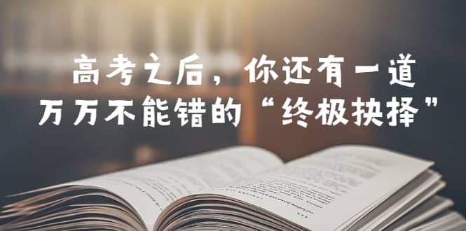 某公众号付费文章——高考-之后，你还有一道万万不能错的“终极抉择”-芸启轻创