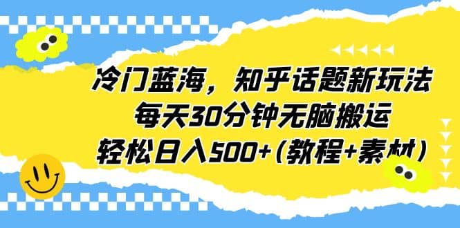 冷门蓝海，知乎话题新玩法，每天30分钟无脑搬运，轻松日入500 (教程 素材)-芸启轻创