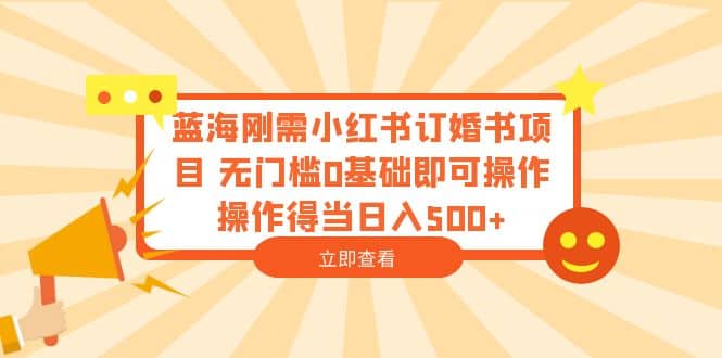 蓝海刚需小红书订婚书项目 无门槛0基础即可操作 操作得当日入500-芸启轻创