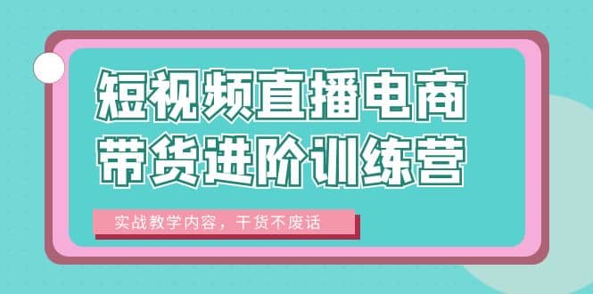 短视频直播电商带货进阶训练营：实战教学内容，干货不废话-芸启轻创