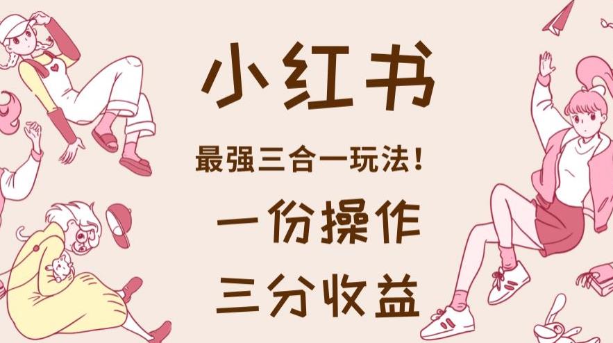 小红书最强三合一玩法，一份操作获得三份收益！【揭秘】-芸启轻创