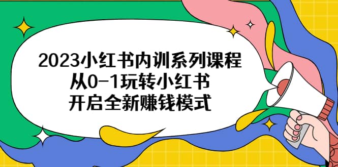2023小红书内训系列课程,从0-1玩转小红书,开启全新赚钱模式-芸启轻创