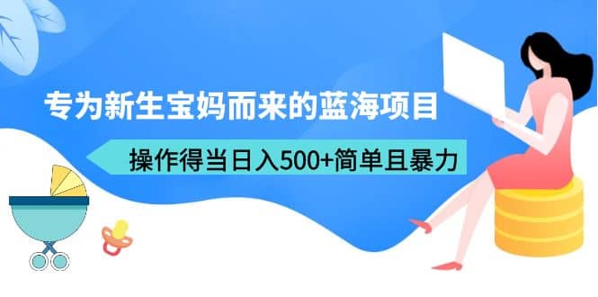 专为新生宝妈而来的蓝海项目，操作得当日入500 简单且暴力（教程 工具）-芸启轻创
