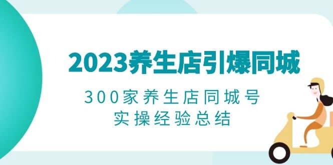 2023养生店·引爆同城，300家养生店同城号实操经验总结-芸启轻创