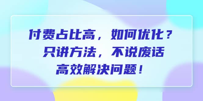 付费 占比高，如何优化？只讲方法，不说废话，高效解决问题-芸启轻创