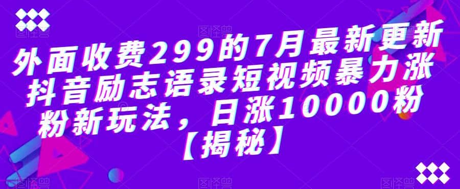 外面收费299的7月最新更新抖音励志语录短视频暴力涨粉新玩法，日涨10000粉【揭秘】-芸启轻创
