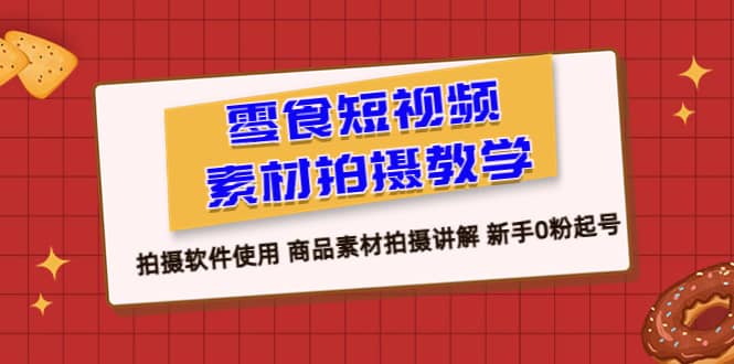 零食 短视频素材拍摄教学，拍摄软件使用 商品素材拍摄讲解 新手0粉起号-芸启轻创