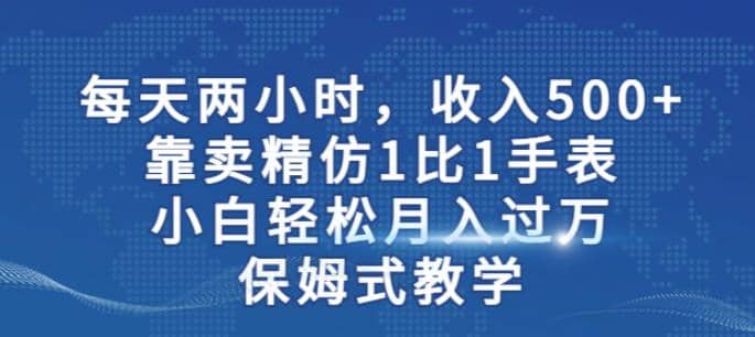 两小时，收入500 ，靠卖精仿1比1手表，小白轻松月入过万！保姆式教学-芸启轻创