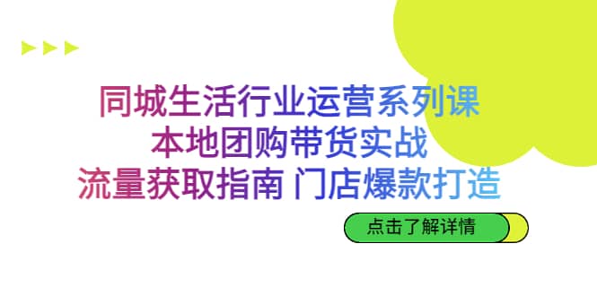 同城生活行业运营系列课:本地团购带货实战,流量获取指南 门店爆款打造-芸启轻创
