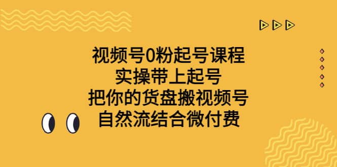 视频号0粉起号课程 实操带上起号 把你的货盘搬视频号 自然流结合微付费-芸启轻创