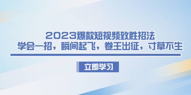 2023爆款短视频致胜招法，学会一招，瞬间起飞，卷王出征，寸草不生-芸启轻创