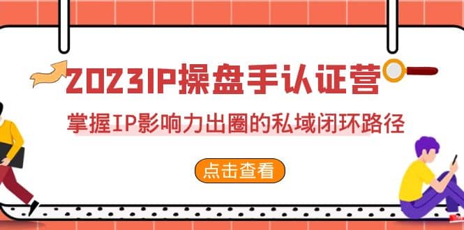 2023·IP操盘手·认证营·第2期，掌握IP影响力出圈的私域闭环路径（35节）-芸启轻创