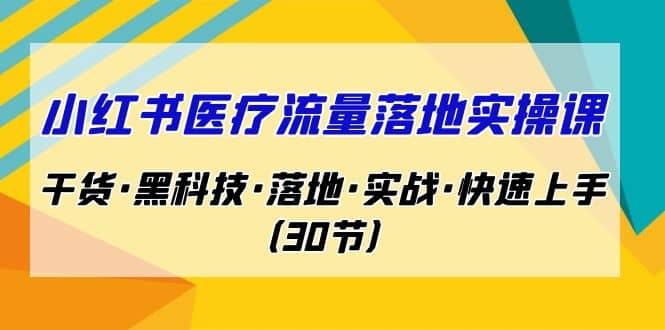 小红书·医疗流量落地实操课，干货·黑科技·落地·实战·快速上手（30节）-芸启轻创