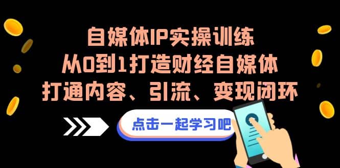 自媒体IP实操训练,从0到1打造财经自媒体,打通内容、引流、变现闭环-芸启轻创