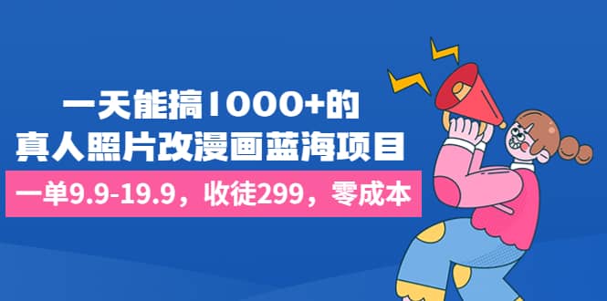 一天能搞1000 的，真人照片改漫画蓝海项目，一单9.9-19.9，收徒299，零成本-芸启轻创