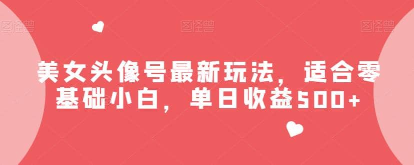 美女头像号最新玩法，适合零基础小白，单日收益500 【揭秘】-芸启轻创