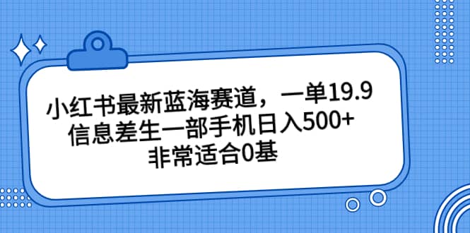 小红书最新蓝海赛道，一单19.9，信息差生一部手机日入500 ，非常适合0基础小白-芸启轻创