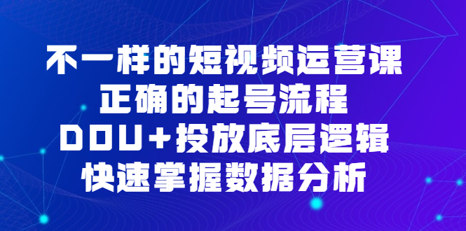 不一样的短视频运营课，正确的起号流程，DOU 投放底层逻辑，快速掌握数据分析-芸启轻创