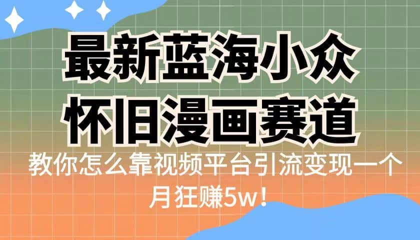 最新蓝海小众怀旧漫画赛道 高转化一单29.9 靠视频平台引流变现一个月狂赚5w-芸启轻创