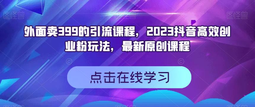 外面卖399的引流课程，2023抖音高效创业粉玩法，最新原创课程-芸启轻创