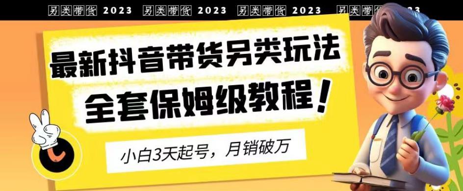 2023年最新抖音带货另类玩法,3天起号,月销破万(保姆级教程)【揭秘】-芸启轻创