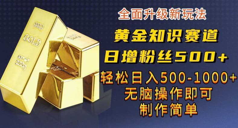 黄金知识赛道，一条作品涨粉500 ，私域高利润单品转化，一部手机轻松实现日入500【揭秘】-芸启轻创