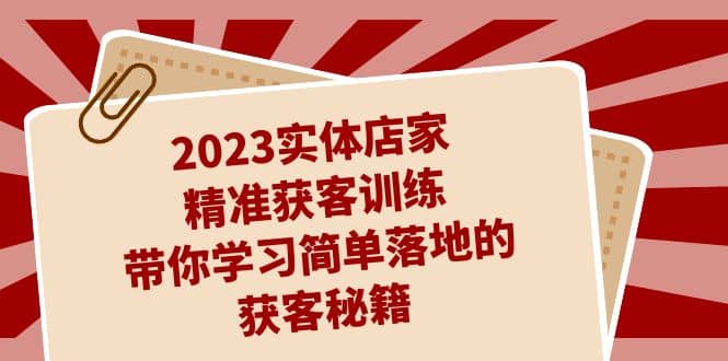 2023实体店家精准获客训练，带你学习简单落地的获客秘籍（27节课）-芸启轻创