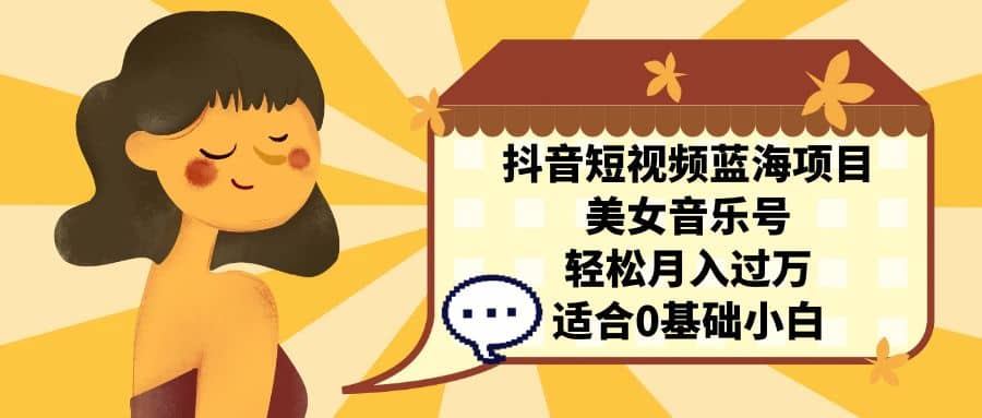 抖音短视频蓝海项目，美女音乐号，轻松月入过万 适合小白（教程 100G素材）-芸启轻创