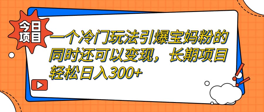 一个冷门玩法引爆宝妈粉的同时还可以变现，长期项目轻松日入300-芸启轻创