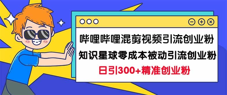 哔哩哔哩混剪视频引流创业粉日引300 知识星球零成本被动引流创业粉一天300-芸启轻创