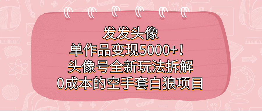 发发头像，单作品变现5000 ！头像号全新玩法拆解，0成本的空手套白狼项目-芸启轻创