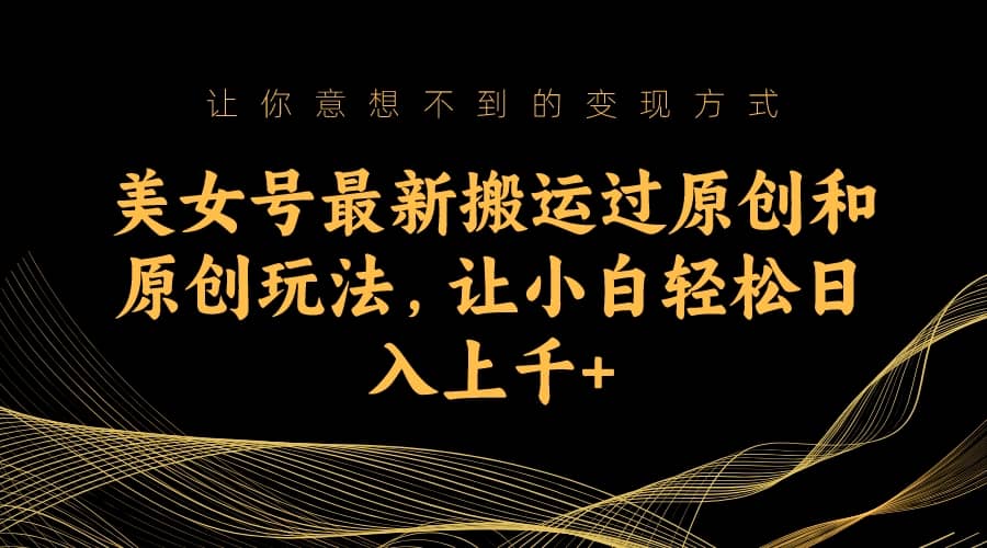 美女号最新搬运过原创和原创玩法，让小白轻松日入上千-芸启轻创