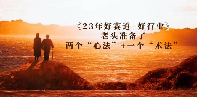 某收费文章《23年好赛道 好行业》老头准备了两个“心法” 一个“术法”-芸启轻创