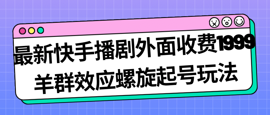 最新快手播剧外面收费1999羊群效应螺旋起号玩法配合流量日入几百完全没问题-芸启轻创