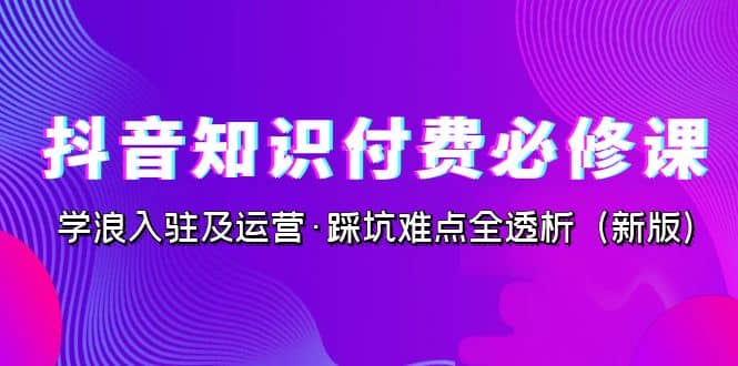 抖音·知识付费·必修课，学浪入驻及运营·踩坑难点全透析（2023新版）-芸启轻创