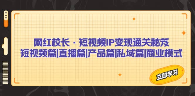 网红校长·短视频IP变现通关秘笈：短视频篇 直播篇 产品篇 私域篇 商业模式-芸启轻创