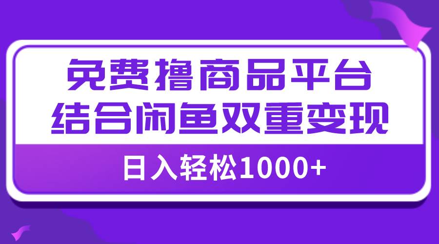 【全网首发】日入1000＋免费撸商品平台 闲鱼双平台硬核变现，小白轻松上手-芸启轻创