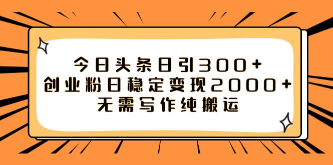 今日头条日引300 创业粉日稳定变现2000 无需写作纯搬运-芸启轻创